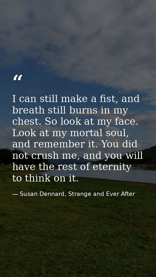 I can still make a fist, and breath still burns in my chest. So look at my face. Look at my mortal soul, and remember it — Susan Dennard, Strange and Ever After