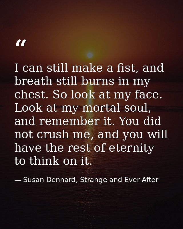 I can still make a fist, and breath still burns in my chest. So look at my face. Look at my mortal soul, and remember it — Susan Dennard, Strange and Ever After