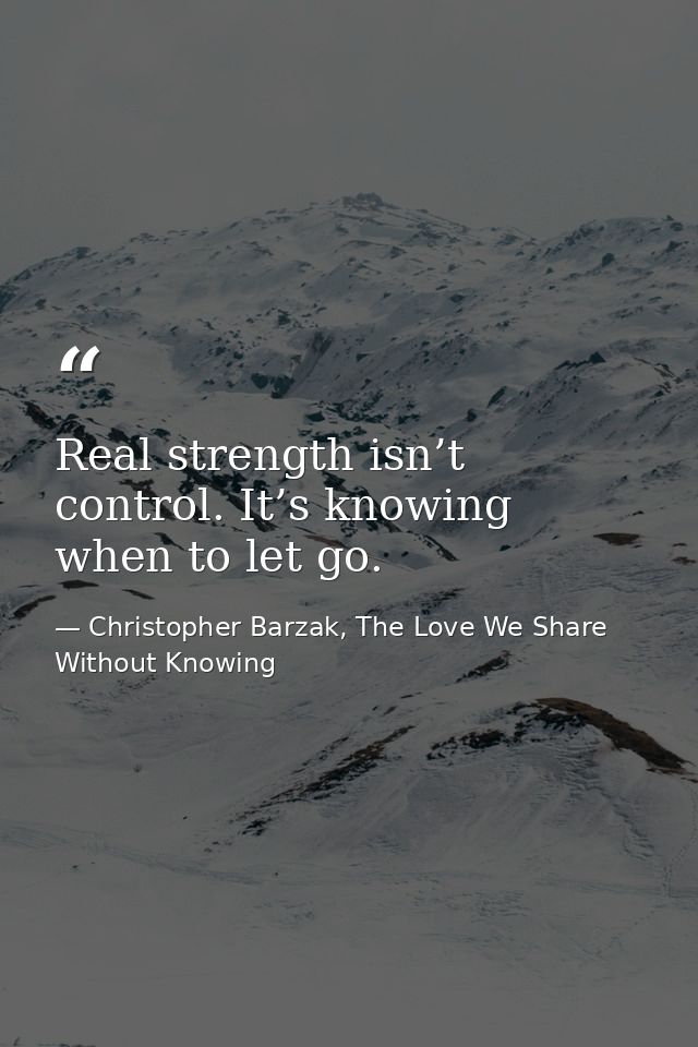 Real strength isn’t control. It’s knowing when to let go. — Christopher Barzak, The Love We Share Without Knowing