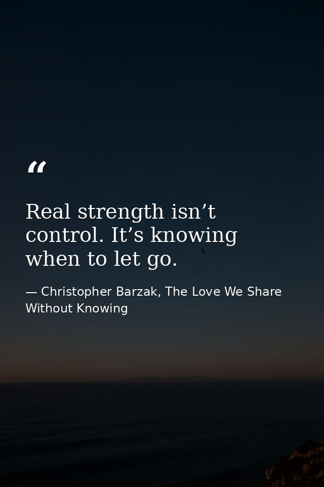 Real strength isn’t control. It’s knowing when to let go. — Christopher Barzak, The Love We Share Without Knowing
