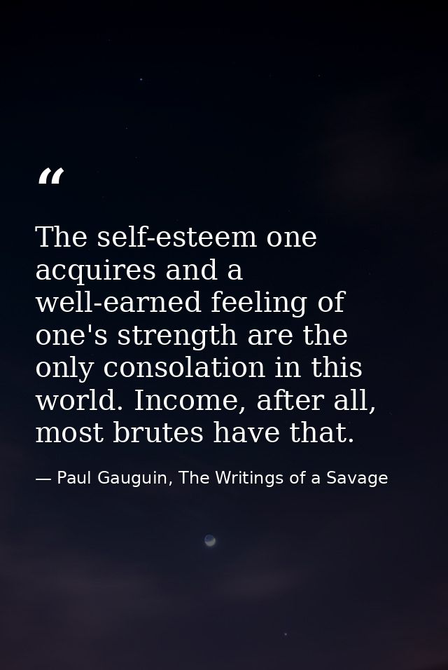 The self-esteem one acquires and a well-earned feeling of one's strength are the only consolation in this world. Income, — Paul Gauguin, The Writings of a Savage