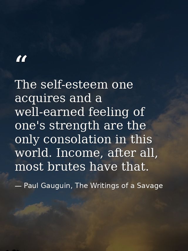 The self-esteem one acquires and a well-earned feeling of one's strength are the only consolation in this world. Income, — Paul Gauguin, The Writings of a Savage