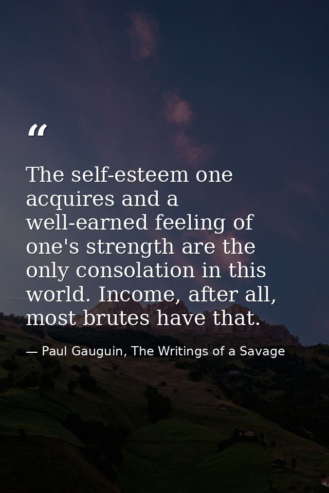 The self-esteem one acquires and a well-earned feeling of one's strength are the only consolation in this world. Income, — Paul Gauguin, The Writings of a Savage