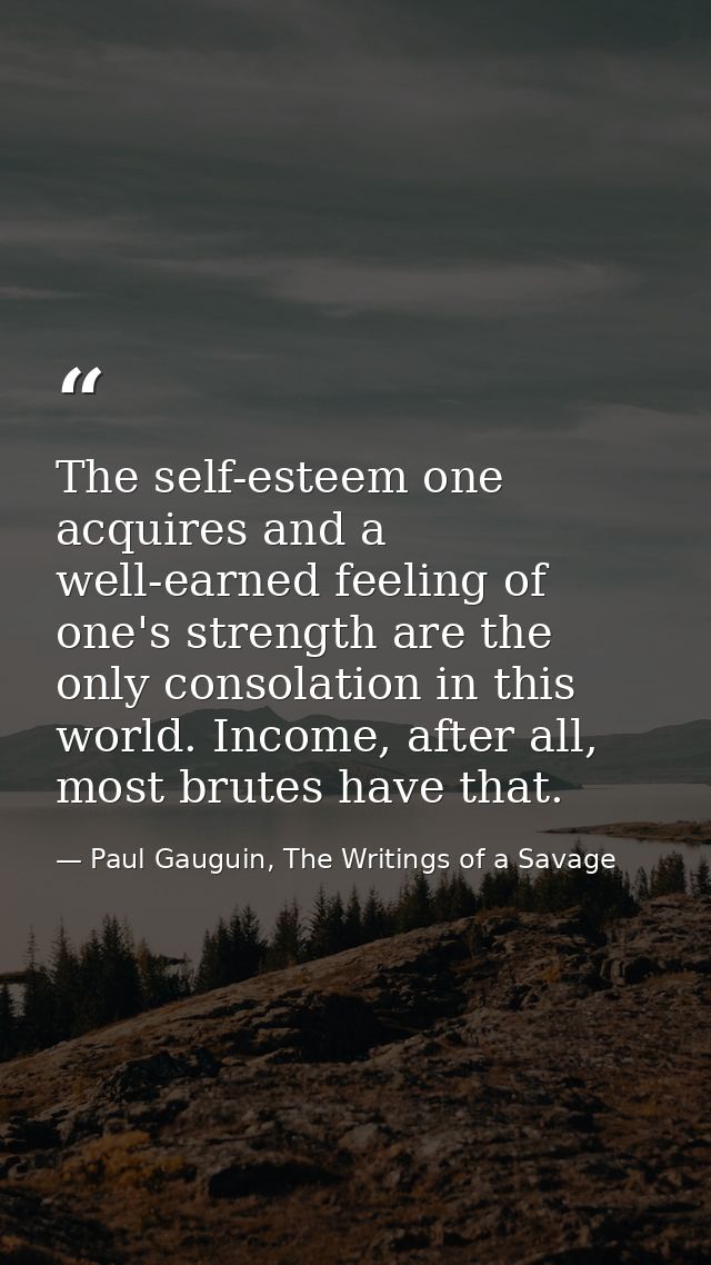 The self-esteem one acquires and a well-earned feeling of one's strength are the only consolation in this world. Income, — Paul Gauguin, The Writings of a Savage