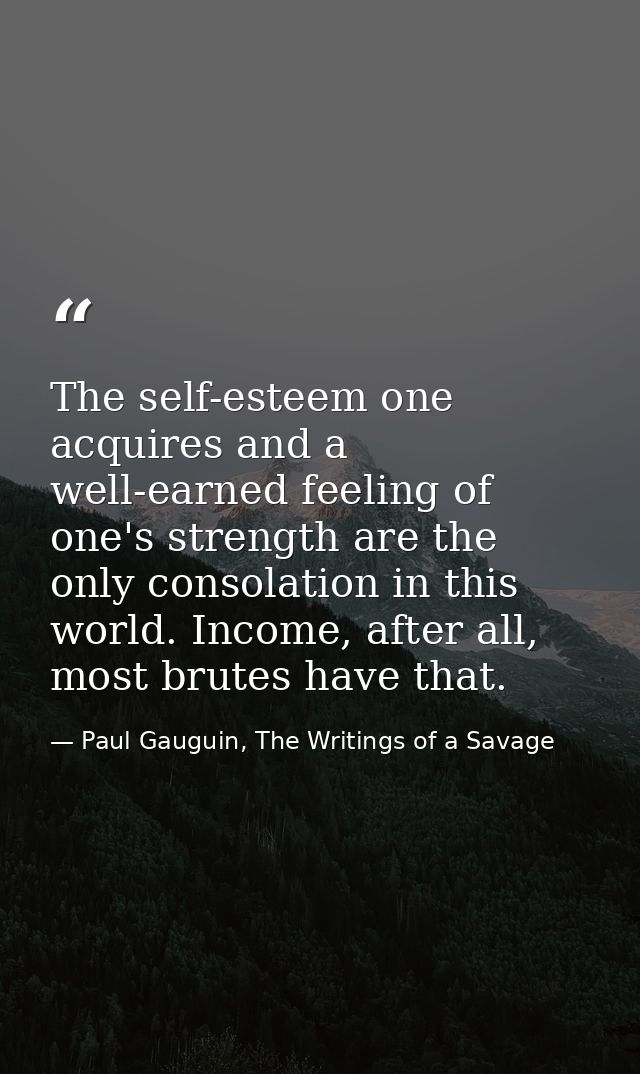 The self-esteem one acquires and a well-earned feeling of one's strength are the only consolation in this world. Income, — Paul Gauguin, The Writings of a Savage