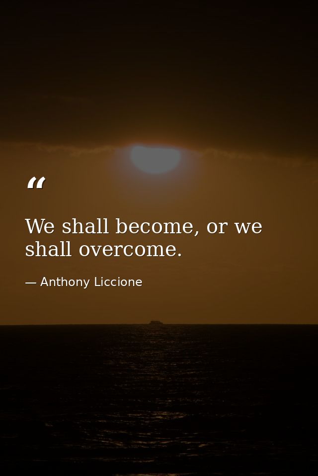 We shall become, or we shall overcome. — Anthony Liccione