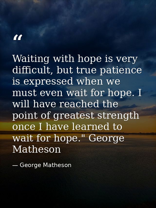 Waiting with hope is very difficult, but true patience is expressed when we must even wait for hope. I will have reached — George Matheson