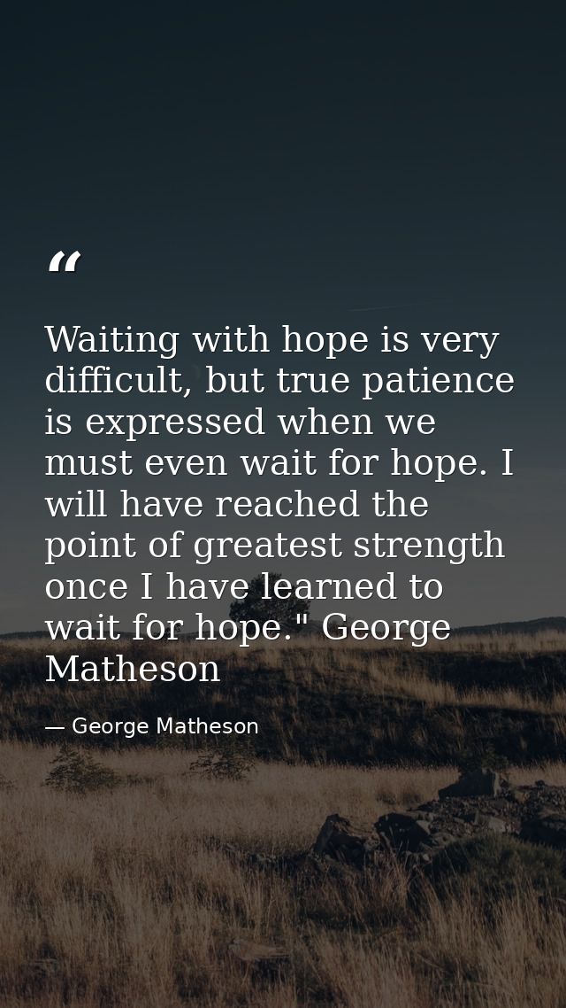 Waiting with hope is very difficult, but true patience is expressed when we must even wait for hope. I will have reached — George Matheson