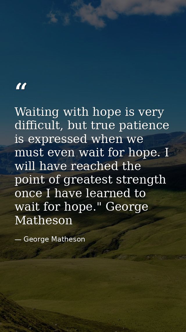 Waiting with hope is very difficult, but true patience is expressed when we must even wait for hope. I will have reached — George Matheson