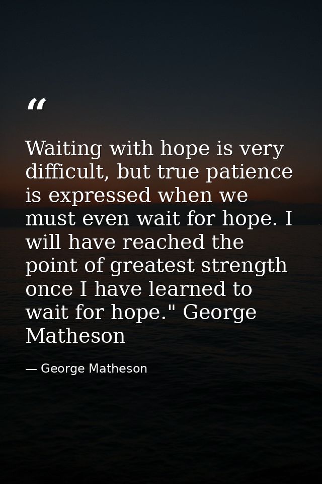 Waiting with hope is very difficult, but true patience is expressed when we must even wait for hope. I will have reached — George Matheson