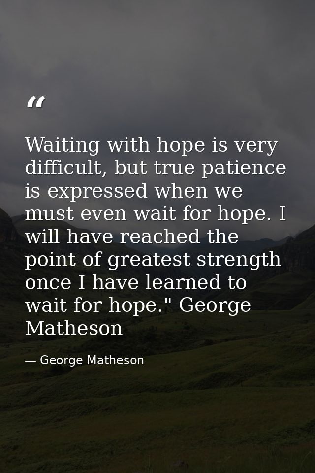 Waiting with hope is very difficult, but true patience is expressed when we must even wait for hope. I will have reached — George Matheson