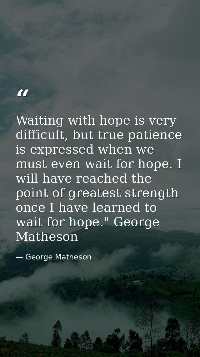 Waiting with hope is very difficult, but true patience is expressed when we must even wait for hope. I will have reached — George Matheson