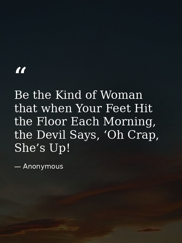 Be the Kind of Woman that when Your Feet Hit the Floor Each Morning, the Devil Says, ‘Oh Crap, She’s Up! — Anonymous
