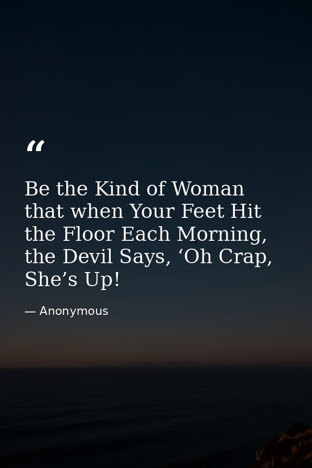 Be the Kind of Woman that when Your Feet Hit the Floor Each Morning, the Devil Says, ‘Oh Crap, She’s Up! — Anonymous