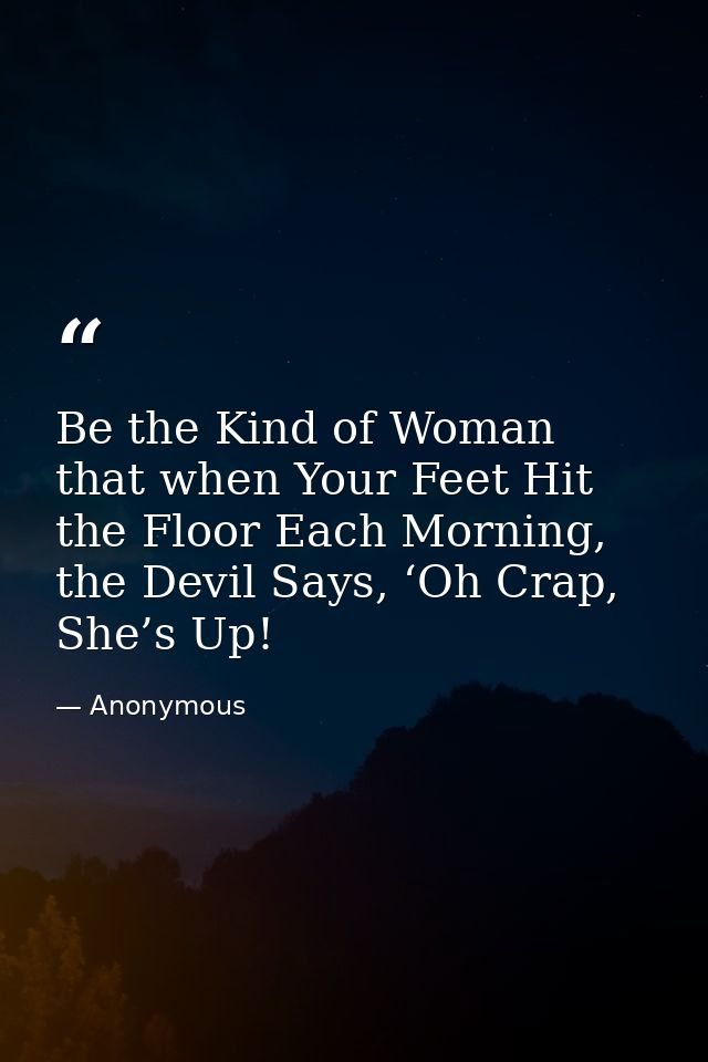 Be the Kind of Woman that when Your Feet Hit the Floor Each Morning, the Devil Says, ‘Oh Crap, She’s Up! — Anonymous