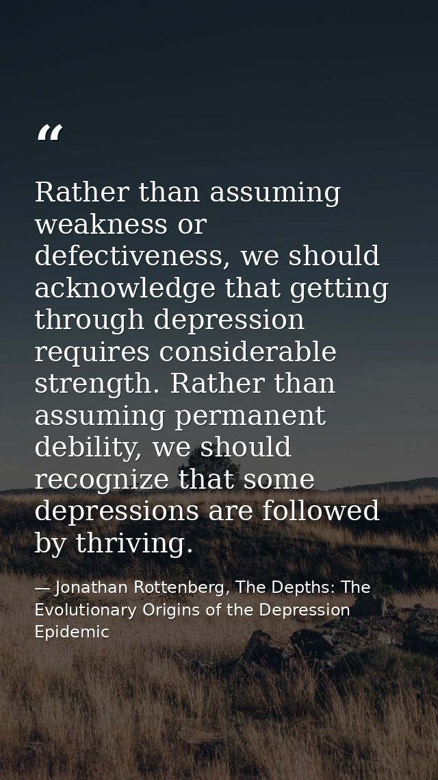 Rather than assuming weakness or defectiveness, we should acknowledge that getting through depression requires considera — Jonathan Rottenberg, The Depths: The Evolutionary Origins of the Depression Epidemic