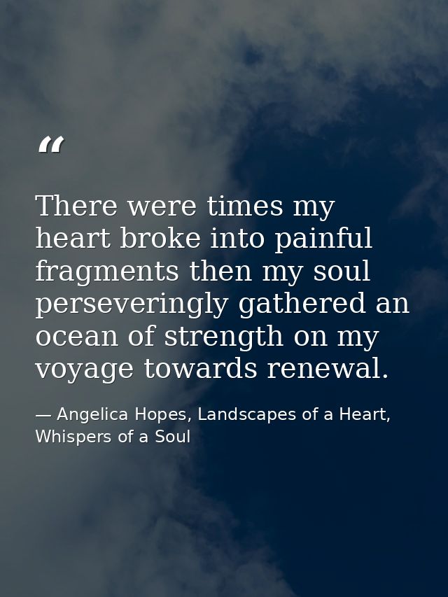 There were times my heart broke into painful fragments then my soul perseveringly gathered an ocean of strength on my vo — Angelica Hopes, Landscapes of a Heart, Whispers of a Soul