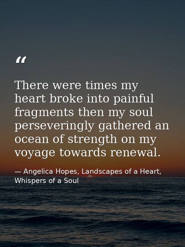 There were times my heart broke into painful fragments then my soul perseveringly gathered an ocean of strength on my vo — Angelica Hopes, Landscapes of a Heart, Whispers of a Soul