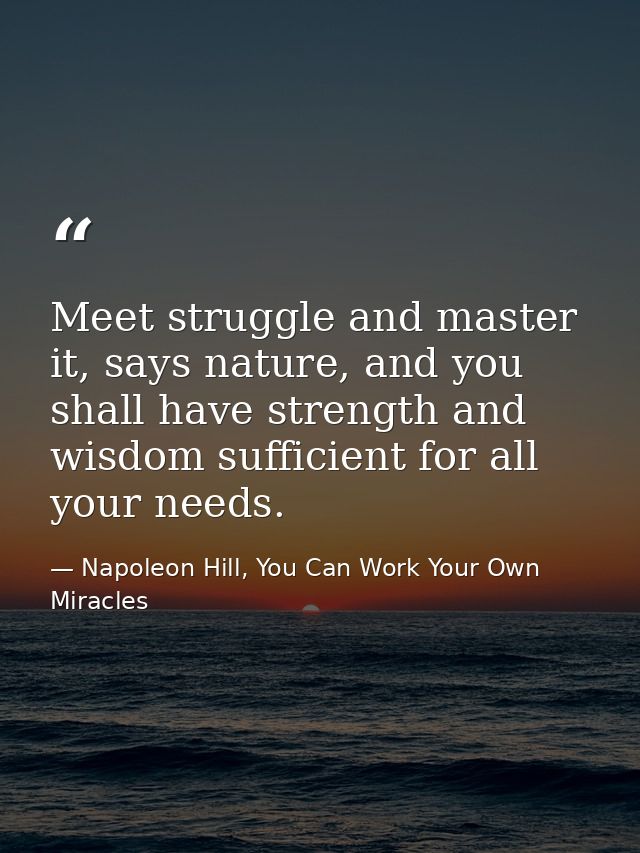 Meet struggle and master it, says nature, and you shall have strength and wisdom sufficient for all your needs. — Napoleon Hill, You Can Work Your Own Miracles