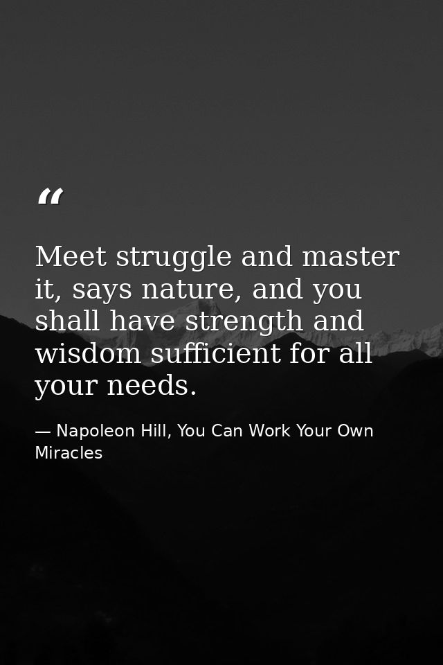 Meet struggle and master it, says nature, and you shall have strength and wisdom sufficient for all your needs. — Napoleon Hill, You Can Work Your Own Miracles