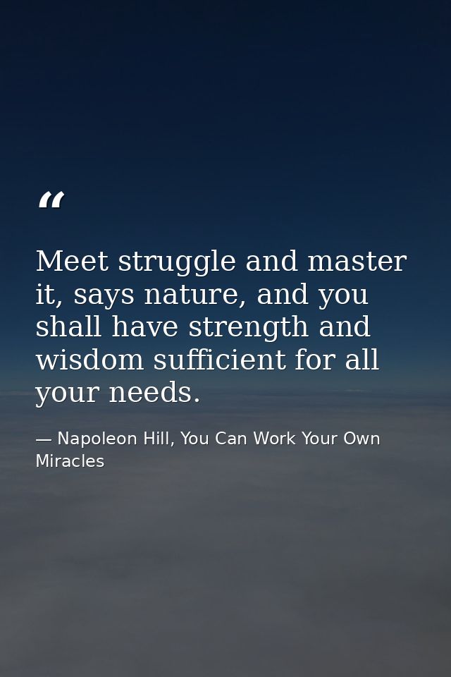 Meet struggle and master it, says nature, and you shall have strength and wisdom sufficient for all your needs. — Napoleon Hill, You Can Work Your Own Miracles
