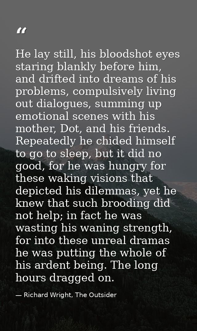 He lay still, his bloodshot eyes staring blankly before him, and drifted into dreams of his problems, compulsively livin — Richard Wright, The Outsider