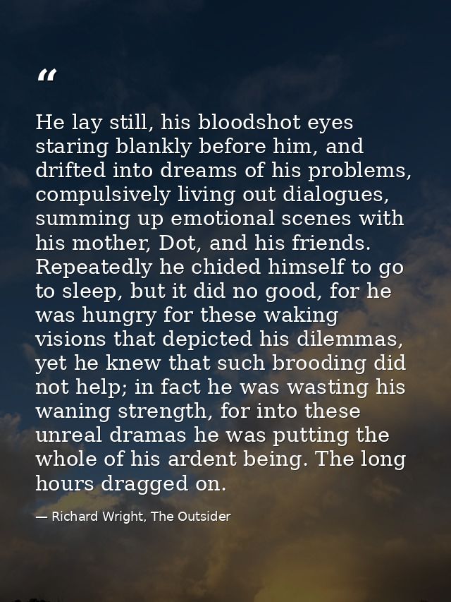 He lay still, his bloodshot eyes staring blankly before him, and drifted into dreams of his problems, compulsively livin — Richard Wright, The Outsider
