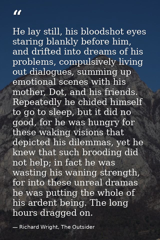 He lay still, his bloodshot eyes staring blankly before him, and drifted into dreams of his problems, compulsively livin — Richard Wright, The Outsider