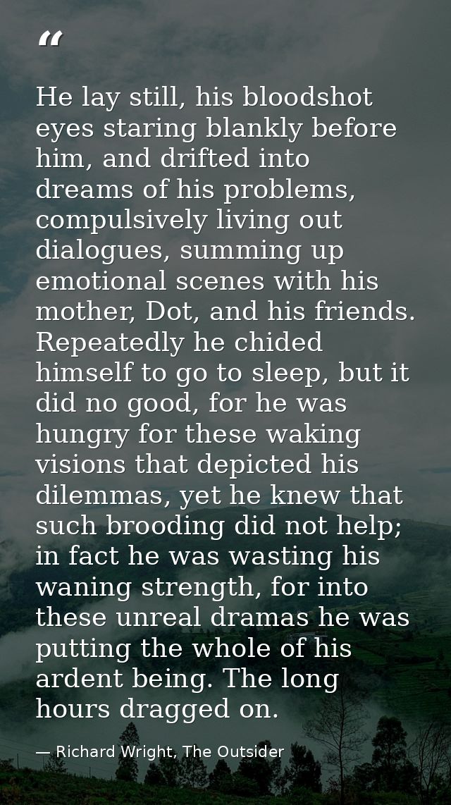He lay still, his bloodshot eyes staring blankly before him, and drifted into dreams of his problems, compulsively livin — Richard Wright, The Outsider