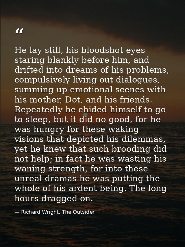 He lay still, his bloodshot eyes staring blankly before him, and drifted into dreams of his problems, compulsively livin — Richard Wright, The Outsider