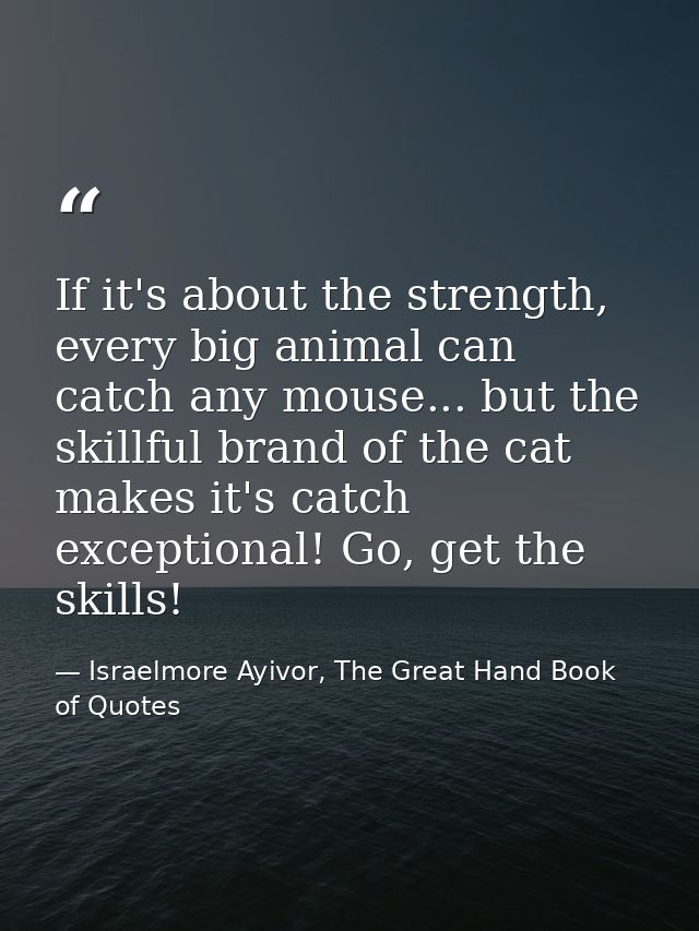 If it's about the strength, every big animal can catch any mouse... but the skillful brand of the cat makes it's catch e — Israelmore Ayivor, The Great Hand Book of Quotes