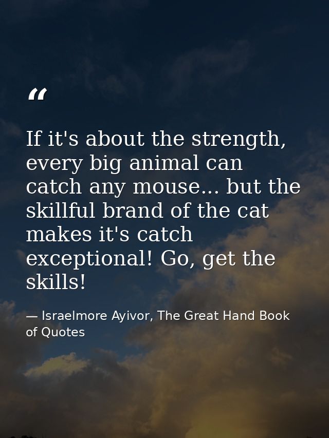 If it's about the strength, every big animal can catch any mouse... but the skillful brand of the cat makes it's catch e — Israelmore Ayivor, The Great Hand Book of Quotes