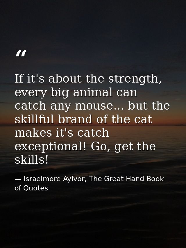 If it's about the strength, every big animal can catch any mouse... but the skillful brand of the cat makes it's catch e — Israelmore Ayivor, The Great Hand Book of Quotes
