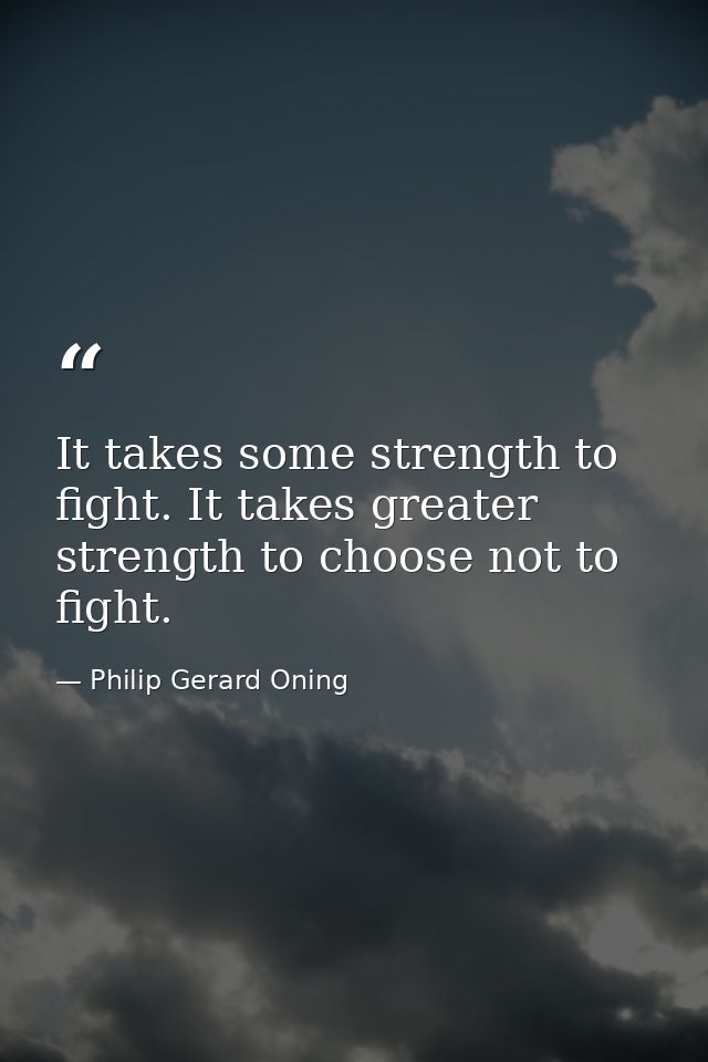 It takes some strength to fight. It takes greater strength to choose not to fight. — Philip Gerard Oning