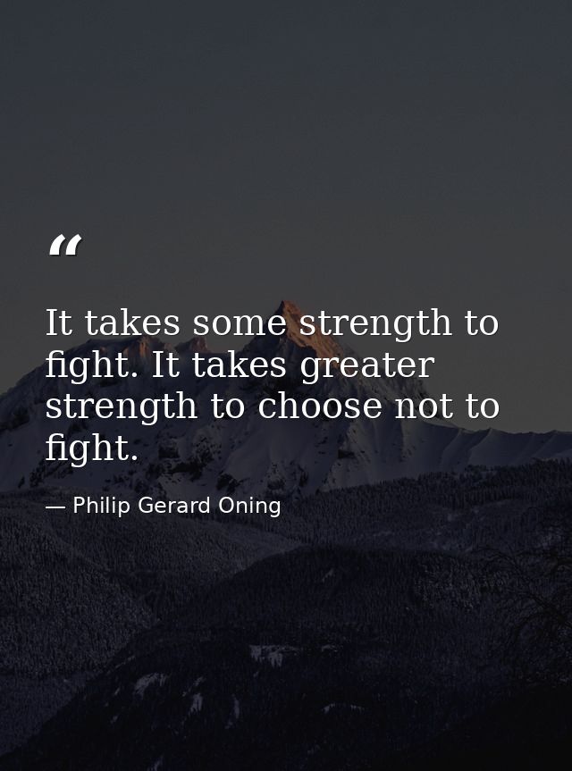 It takes some strength to fight. It takes greater strength to choose not to fight. — Philip Gerard Oning