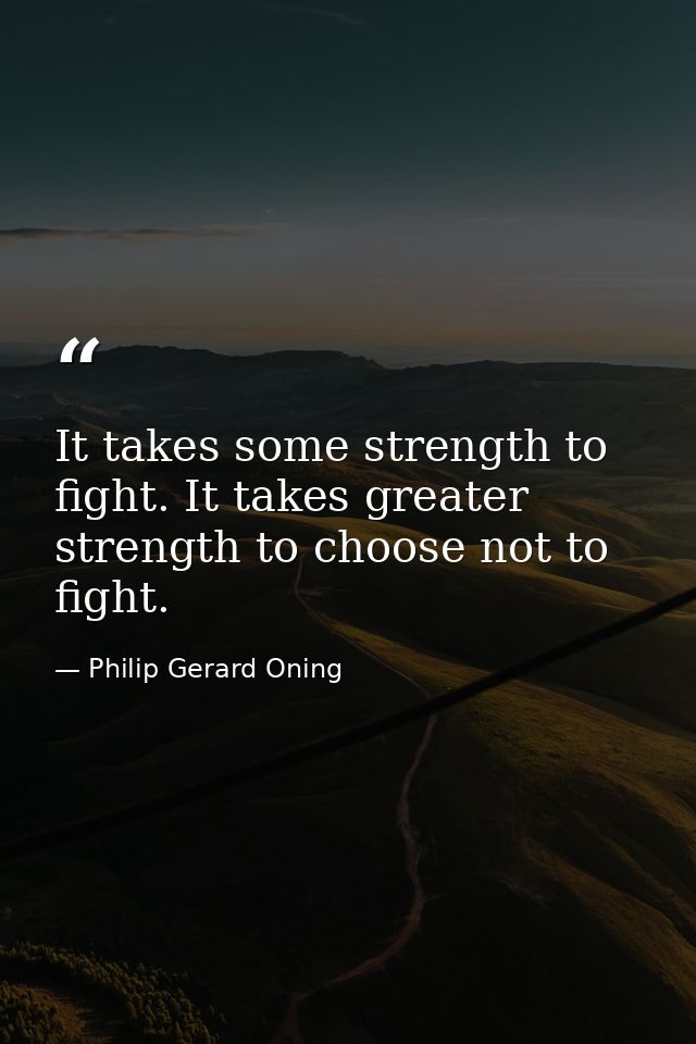 It takes some strength to fight. It takes greater strength to choose not to fight. — Philip Gerard Oning