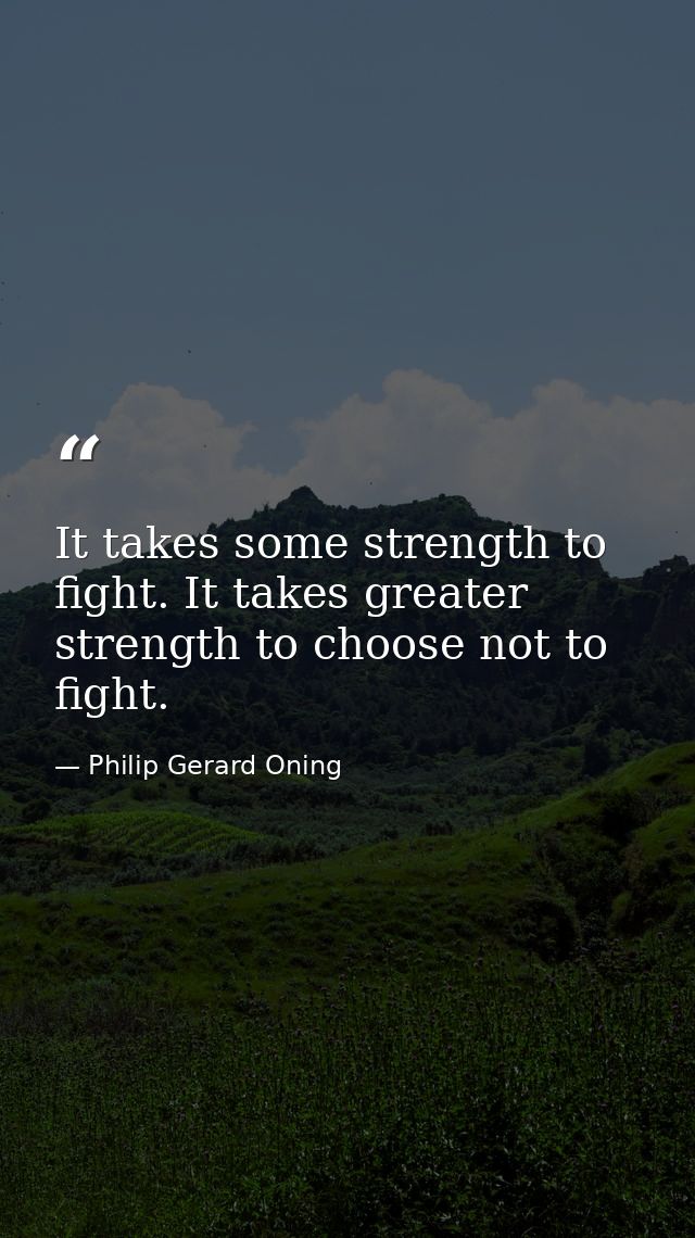 It takes some strength to fight. It takes greater strength to choose not to fight. — Philip Gerard Oning