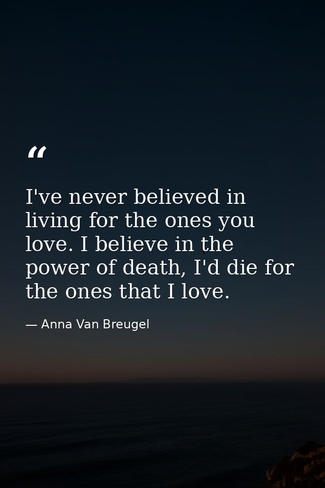 I've never believed in living for the ones you love. I believe in the power of death, I'd die for the ones that I love. — Anna Van Breugel