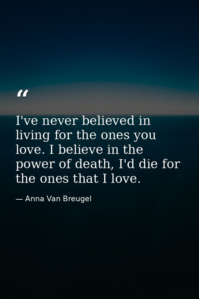 I've never believed in living for the ones you love. I believe in the power of death, I'd die for the ones that I love. — Anna Van Breugel
