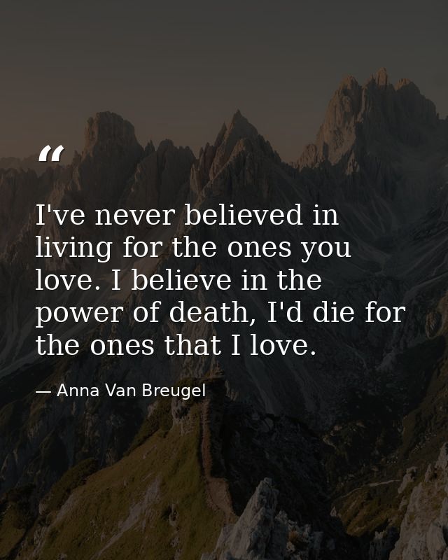 I've never believed in living for the ones you love. I believe in the power of death, I'd die for the ones that I love. — Anna Van Breugel