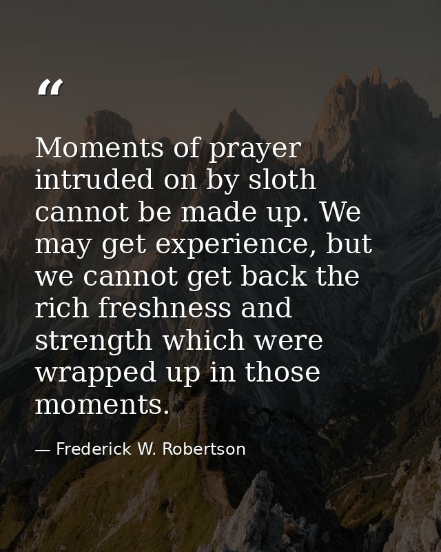 Moments of prayer intruded on by sloth cannot be made up. We may get experience, but we cannot get back the rich freshne — Frederick W. Robertson