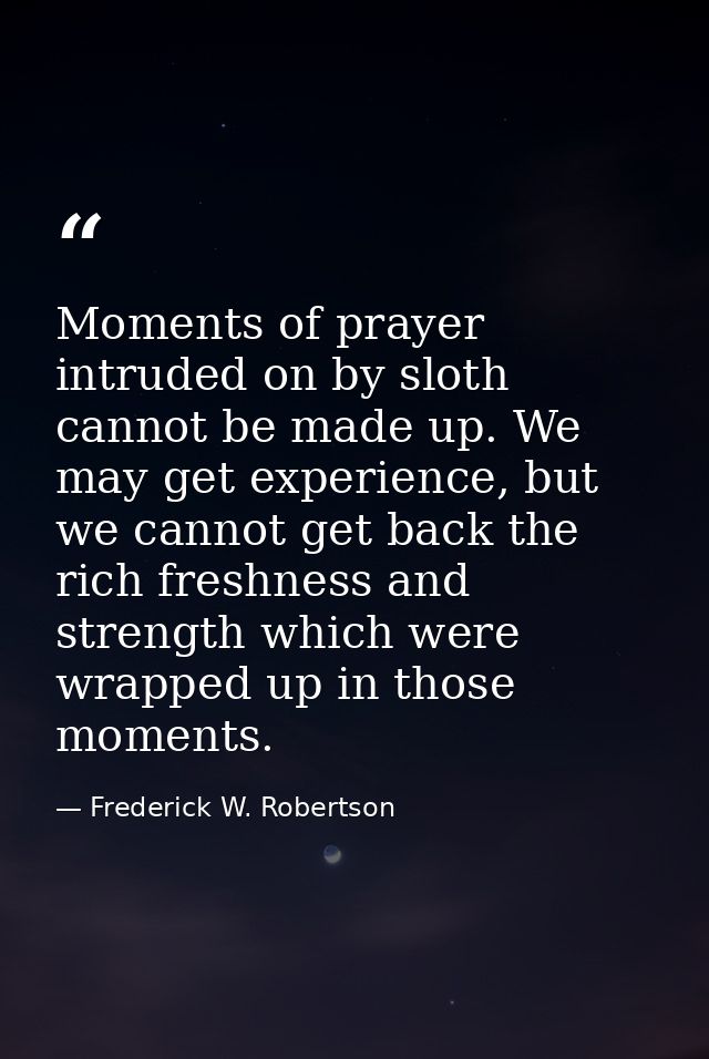 Moments of prayer intruded on by sloth cannot be made up. We may get experience, but we cannot get back the rich freshne — Frederick W. Robertson