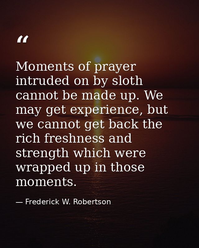 Moments of prayer intruded on by sloth cannot be made up. We may get experience, but we cannot get back the rich freshne — Frederick W. Robertson