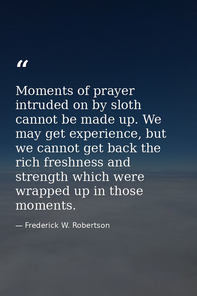 Moments of prayer intruded on by sloth cannot be made up. We may get experience, but we cannot get back the rich freshne — Frederick W. Robertson
