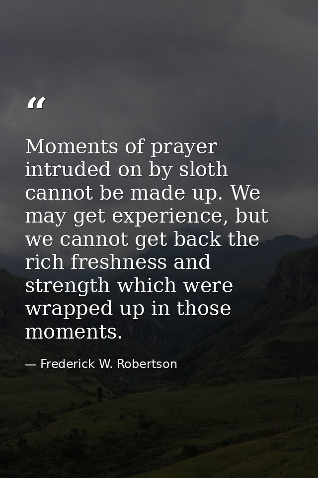 Moments of prayer intruded on by sloth cannot be made up. We may get experience, but we cannot get back the rich freshne — Frederick W. Robertson