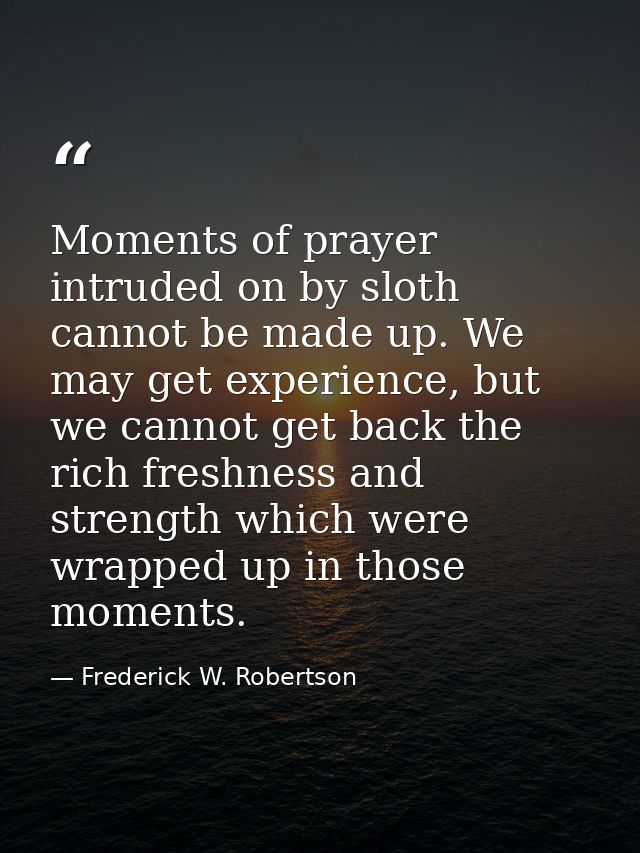 Moments of prayer intruded on by sloth cannot be made up. We may get experience, but we cannot get back the rich freshne — Frederick W. Robertson