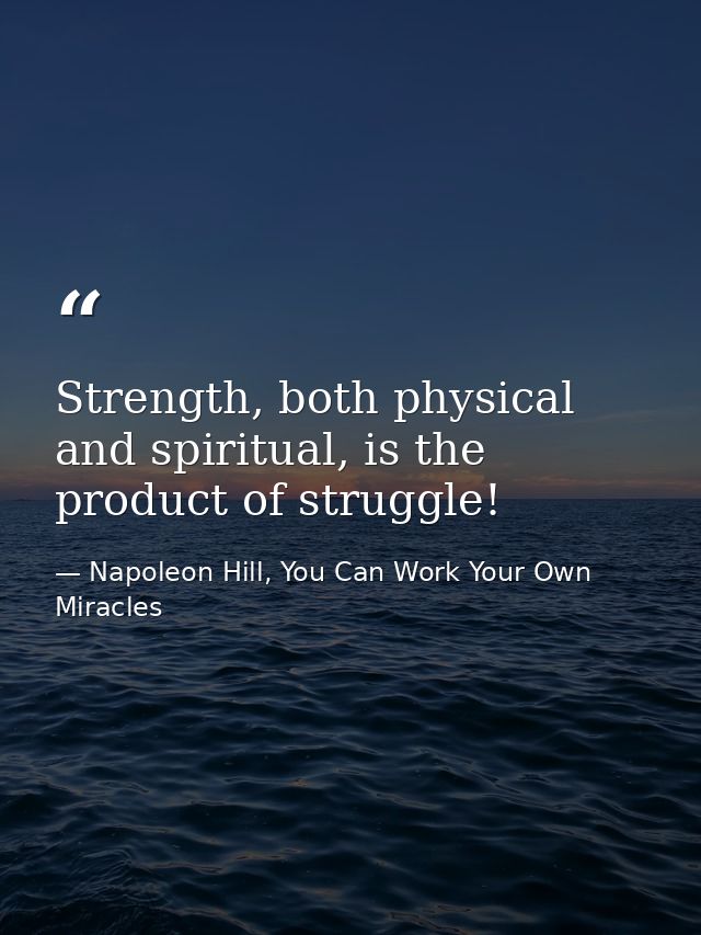 Strength, both physical and spiritual, is the product of struggle! — Napoleon Hill, You Can Work Your Own Miracles