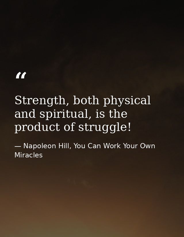 Strength, both physical and spiritual, is the product of struggle! — Napoleon Hill, You Can Work Your Own Miracles