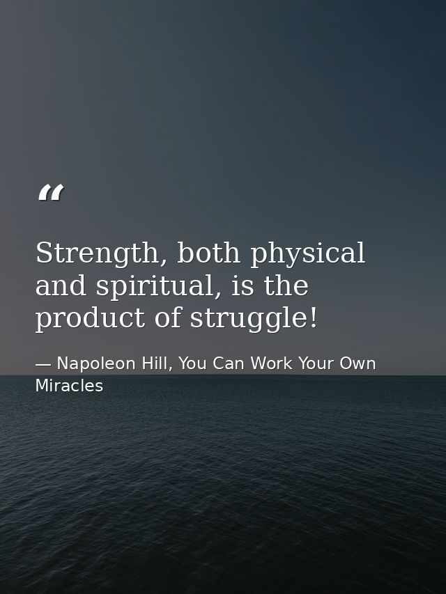 Strength, both physical and spiritual, is the product of struggle! — Napoleon Hill, You Can Work Your Own Miracles
