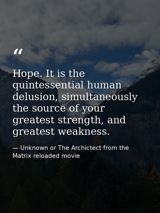Hope. It is the quintessential human delusion, simultaneously the source of your greatest strength, and greatest weaknes — Unknown or The Archictect from the Matrix reloaded movie